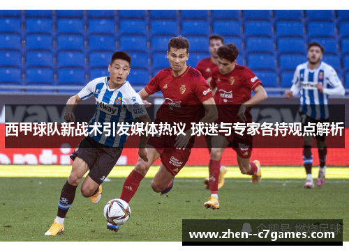 西甲球队新战术引发媒体热议 球迷与专家各持观点解析