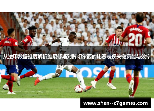 从法甲数据维度解析维尼修斯对阵切尔西的比赛表现关键贡献与效率