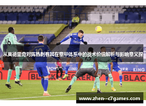 从莫德里奇对阵热刺看其在意甲体系中的战术价值解析与影响意义探