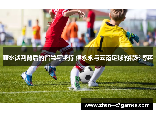 薪水谈判背后的智慧与坚持 侯永永与云南足球的精彩博弈 薪水谈判背后的智慧与坚持 侯永永与云南足球的精彩博弈