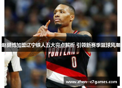 赵健博加盟辽宁铁人五大亮点解析 引领新赛季篮球风潮