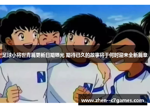 足球小将世青篇更新日期曝光 期待已久的故事将于何时迎来全新篇章 足球小将世青篇更新日期曝光 期待已久的故事将于何时迎来全新篇章