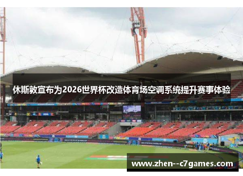 休斯敦宣布为2026世界杯改造体育场空调系统提升赛事体验 休斯敦宣布为2026世界杯改造体育场空调系统提升赛事体验