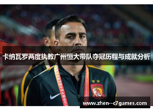 卡纳瓦罗两度执教广州恒大带队夺冠历程与成就分析