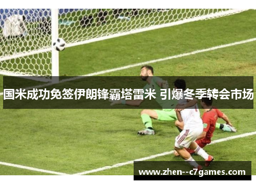 国米成功免签伊朗锋霸塔雷米 引爆冬季转会市场