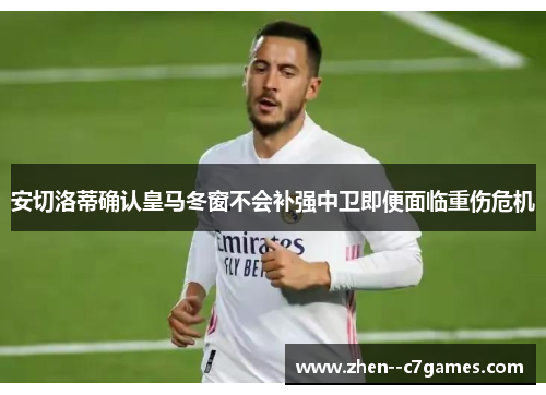 安切洛蒂确认皇马冬窗不会补强中卫即便面临重伤危机 安切洛蒂确认皇马冬窗不会补强中卫即便面临重伤危机