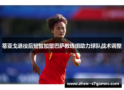 蒂亚戈退役后短暂加盟巴萨教练组助力球队战术调整 蒂亚戈退役后短暂加盟巴萨教练组助力球队战术调整