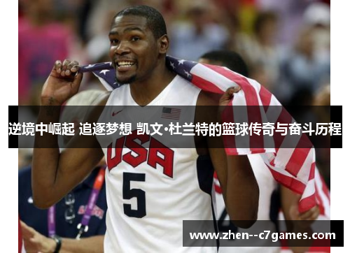 逆境中崛起 追逐梦想 凯文·杜兰特的篮球传奇与奋斗历程