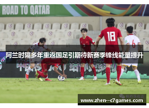 阿兰时隔多年重返国足引期待新赛季锋线能量提升