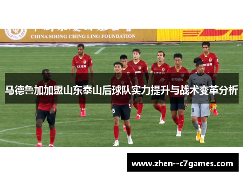 马德鲁加加盟山东泰山后球队实力提升与战术变革分析