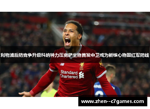 利物浦后防竞争升级科纳特力压宽萨坐稳首发中卫成为新核心稳固红军防线 利物浦后防竞争升级科纳特力压宽萨坐稳首发中卫成为新核心稳固红军防线