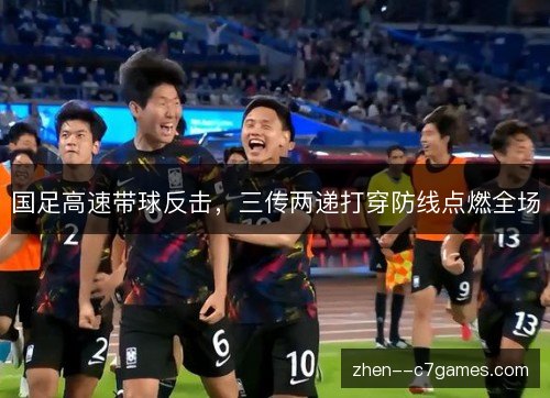 国足高速带球反击，三传两递打穿防线点燃全场