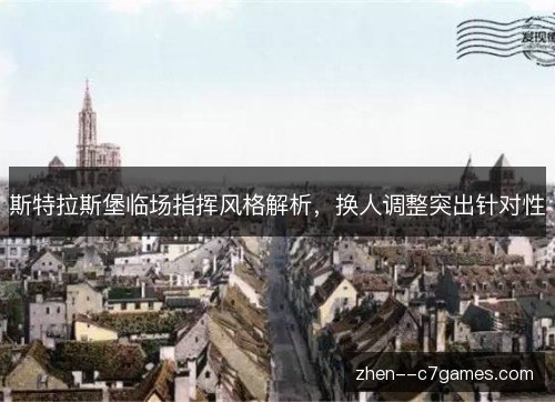 斯特拉斯堡临场指挥风格解析,换人调整突出针对性 斯特拉斯堡临场指挥风格解析,换人调整突出针对性